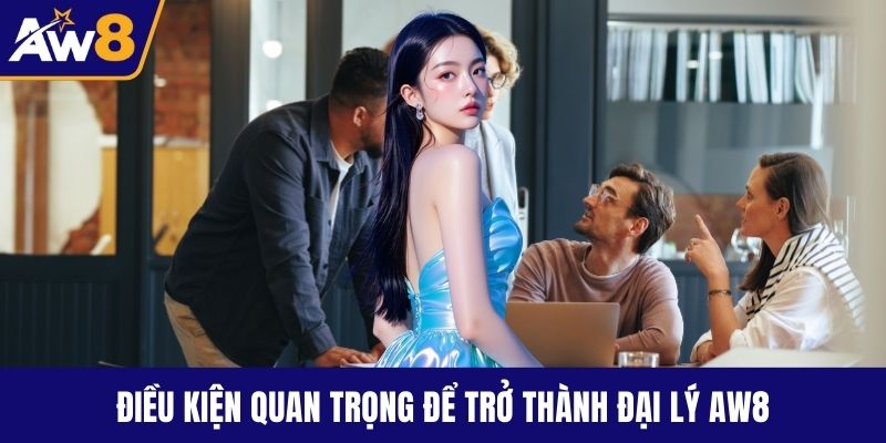 Đại Lý Chính Thức AW8 Thu Nhập Cao Nhiều Ưu Đãi Hấp Dẫn Điều kiện quan trọng để trở thành đại lý AW8